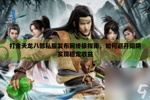 打金天龙八部私服发布网终极指南，如何避开陷阱实现稳定收益