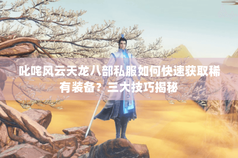 叱咤风云天龙八部私服如何快速获取稀有装备？三大技巧揭秘