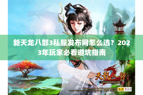 新天龙八部3私服发布网怎么选？2023年玩家必看避坑指南