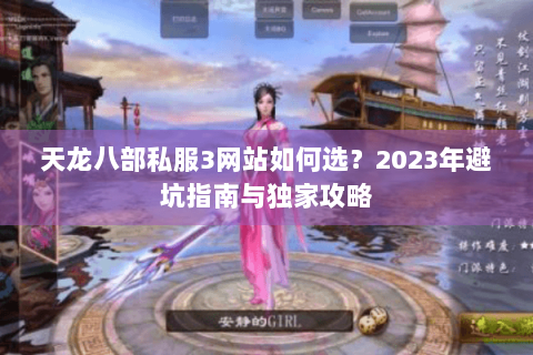 天龙八部私服3网站如何选？2023年避坑指南与独家攻略