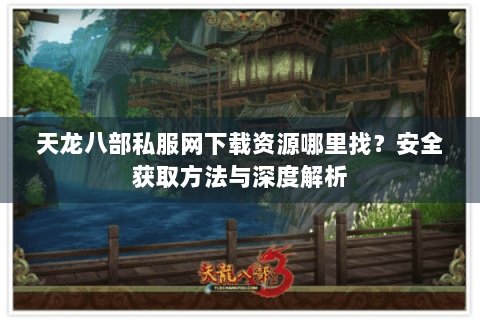 天龙八部私服网下载资源哪里找？安全获取方法与深度解析