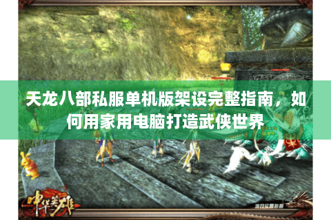 天龙八部私服单机版架设完整指南，如何用家用电脑打造武侠世界