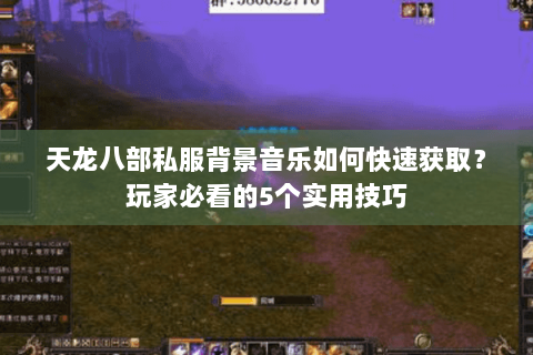 天龙八部私服背景音乐如何快速获取？玩家必看的5个实用技巧