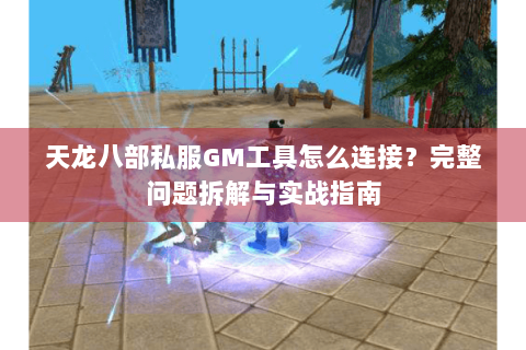 天龙八部私服GM工具怎么连接？完整问题拆解与实战指南