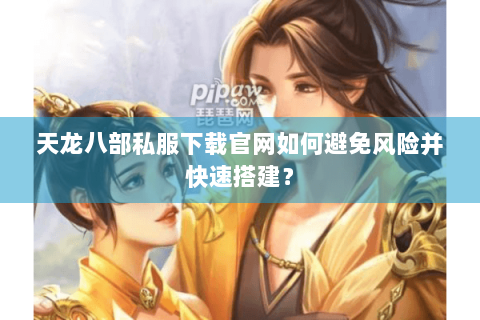 天龙八部私服下载官网如何避免风险并快速搭建? 天龙八部私服下载官网如何避免风险并快速搭建?