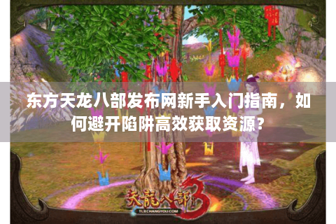 东方天龙八部发布网新手入门指南，如何避开陷阱高效获取资源？