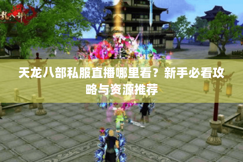 天龙八部私服直播哪里看?新手必看攻略与资源推荐 天龙八部私服直播哪里看?新手必看攻略与资源推荐