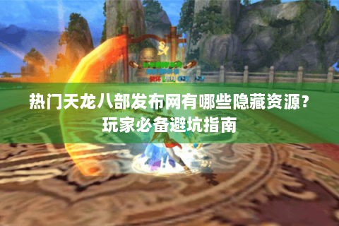 热门天龙八部发布网有哪些隐藏资源？玩家必备避坑指南