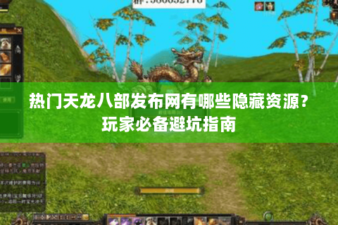 热门天龙八部发布网有哪些隐藏资源？玩家必备避坑指南