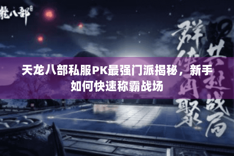 天龙八部私服PK最强门派揭秘,新手如何快速称霸战场 天龙八部私服PK最强门派揭秘,新手如何快速称霸战场