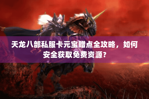 天龙八部私服卡元宝赠点全攻略,如何安全获取免费资源? 天龙八部私服卡元宝赠点全攻略,如何安全获取免费资源?