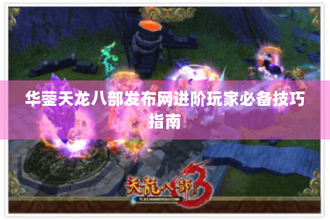 华蓥天龙八部发布网进阶玩家必备技巧指南 华蓥天龙八部发布网进阶玩家必备技巧指南