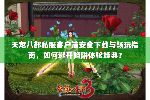 天龙八部私服客户端安全下载与畅玩指南，如何避开陷阱体验经典？