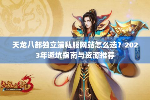 天龙八部独立端私服网站怎么选？2023年避坑指南与资源推荐