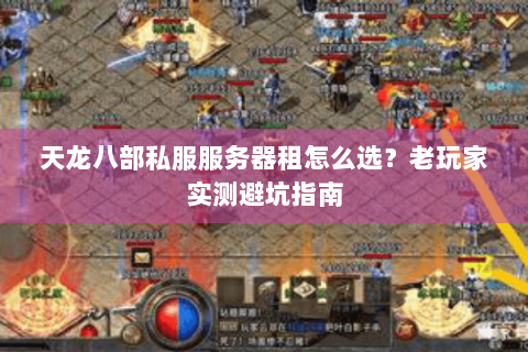 天龙八部私服服务器租怎么选？老玩家实测避坑指南