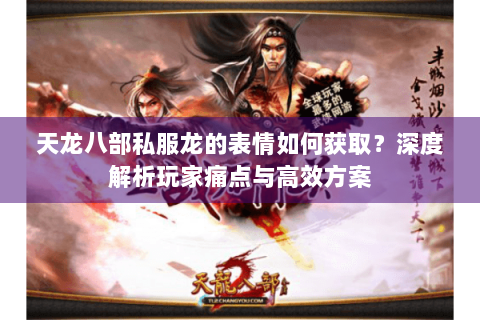 天龙八部私服龙的表情如何获取？深度解析玩家痛点与高效方案