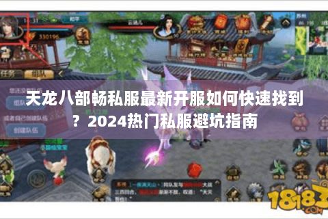 天龙八部畅私服最新开服如何快速找到?2024热门私服避坑指南 天龙八部畅私服最新开服如何快速找到?2024热门私服避坑指南