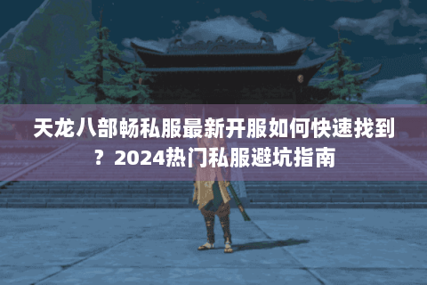 天龙八部畅私服最新开服如何快速找到?2024热门私服避坑指南 天龙八部畅私服最新开服如何快速找到?2024热门私服避坑指南