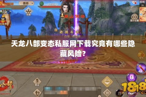 天龙八部变态私服网下载究竟有哪些隐藏风险？