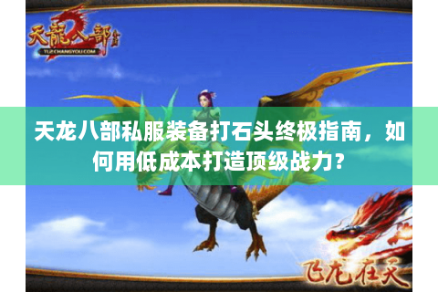 天龙八部私服装备打石头终极指南,如何用低成本打造顶级战力? 天龙八部私服装备打石头终极指南,如何用低成本打造顶级战力?