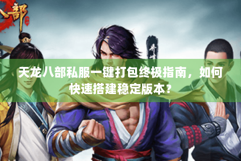 天龙八部私服一键打包终极指南,如何快速搭建稳定版本? 天龙八部私服一键打包终极指南,如何快速搭建稳定版本?
