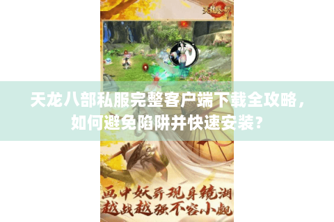 天龙八部私服完整客户端下载全攻略,如何避免陷阱并快速安装? 天龙八部私服完整客户端下载全攻略,如何避免陷阱并快速安装?