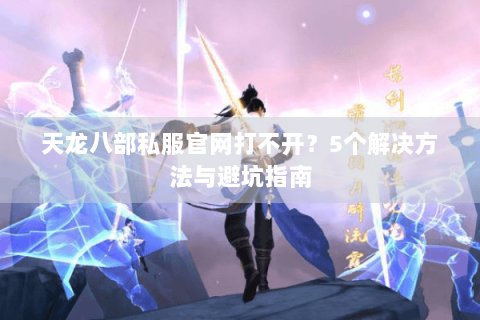 天龙八部私服官网打不开?5个解决方法与避坑指南 天龙八部私服官网打不开?5个解决方法与避坑指南