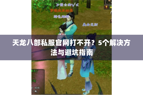 天龙八部私服官网打不开?5个解决方法与避坑指南 天龙八部私服官网打不开?5个解决方法与避坑指南
