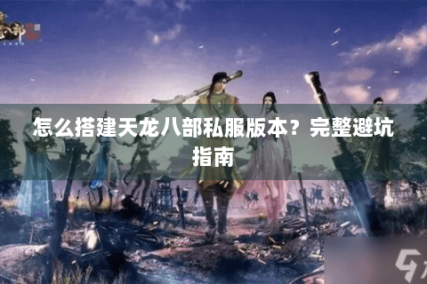 怎么搭建天龙八部私服版本?完整避坑指南 怎么搭建天龙八部私服版本?完整避坑指南
