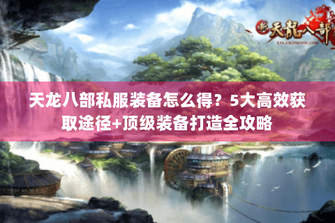 天龙八部私服装备怎么得？5大高效获取途径+顶级装备打造全攻略