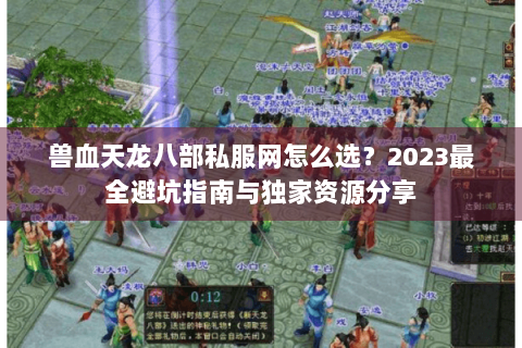 兽血天龙八部私服网怎么选？2023最全避坑指南与独家资源分享