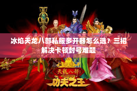 冰焰天龙八部私服多开器怎么选？三招解决卡顿封号难题