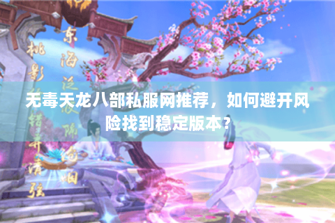 无毒天龙八部私服网推荐,如何避开风险找到稳定版本? 无毒天龙八部私服网推荐,如何避开风险找到稳定版本?