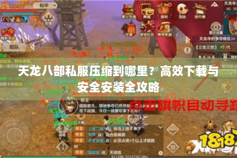 天龙八部私服压缩到哪里?高效下载与安全安装全攻略 天龙八部私服压缩到哪里?高效下载与安全安装全攻略