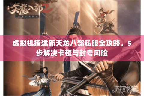 虚拟机搭建新天龙八部私服全攻略,5步解决卡顿与封号风险 虚拟机搭建新天龙八部私服全攻略,5步解决卡顿与封号风险