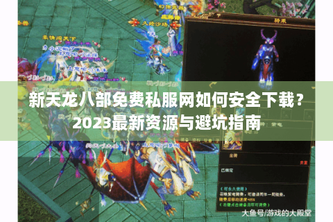 新天龙八部免费私服网如何安全下载?2023最新资源与避坑指南 新天龙八部免费私服网如何安全下载?2023最新资源与避坑指南