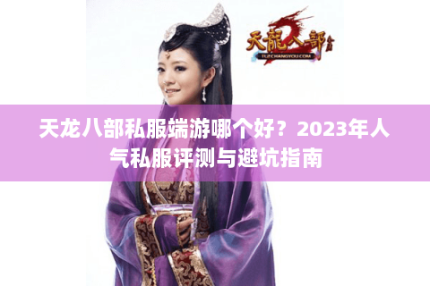 天龙八部私服端游哪个好?2023年人气私服评测与避坑指南 天龙八部私服端游哪个好?2023年人气私服评测与避坑指南