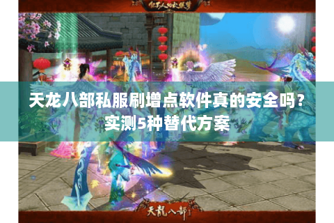 天龙八部私服刷增点软件真的安全吗？实测5种替代方案