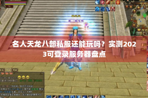 名人天龙八部私服还能玩吗？实测2023可登录服务器盘点