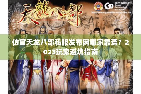 仿官天龙八部私服发布网哪家靠谱?2023玩家避坑指南 仿官天龙八部私服发布网哪家靠谱?2023玩家避坑指南