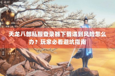 天龙八部私服登录器下载遇到风险怎么办?玩家必看避坑指南 天龙八部私服登录器下载遇到风险怎么办?玩家必看避坑指南