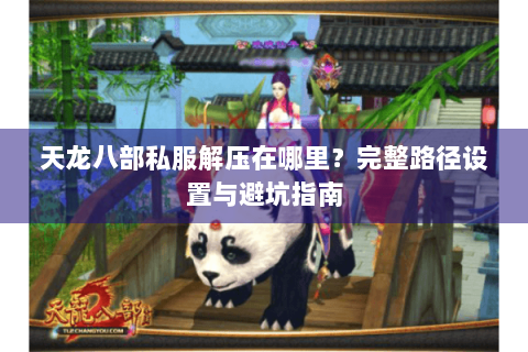 天龙八部私服解压在哪里?完整路径设置与避坑指南 天龙八部私服解压在哪里?完整路径设置与避坑指南