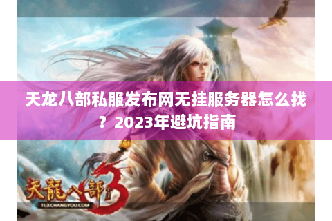 天龙八部私服发布网无挂服务器怎么找？2023年避坑指南