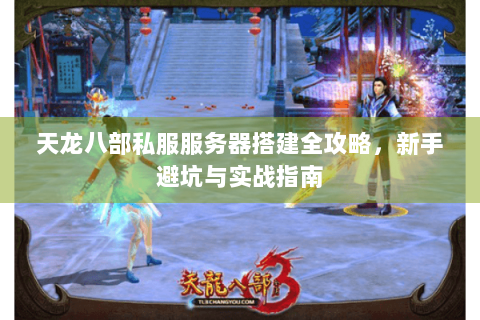 天龙八部私服服务器搭建全攻略，新手避坑与实战指南
