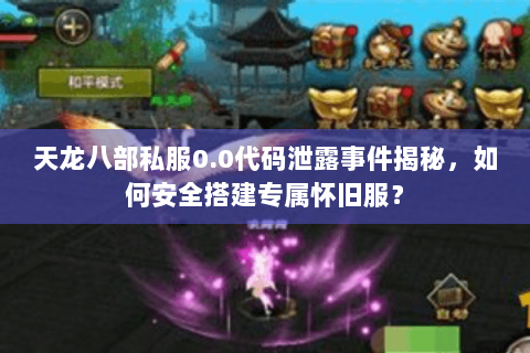 天龙八部私服0.0代码泄露事件揭秘,如何安全搭建专属怀旧服? 天龙八部私服0.0代码泄露事件揭秘,如何安全搭建专属怀旧服?