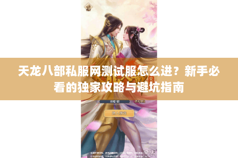 天龙八部私服网测试服怎么进?新手必看的独家攻略与避坑指南 天龙八部私服网测试服怎么进?新手必看的独家攻略与避坑指南
