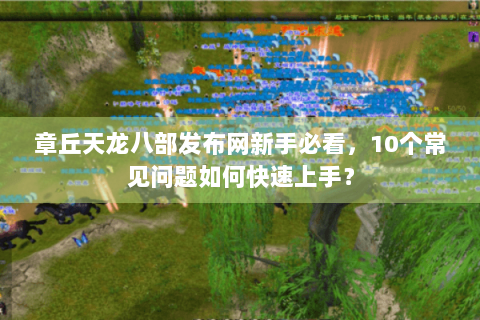 章丘天龙八部发布网新手必看，10个常见问题如何快速上手？