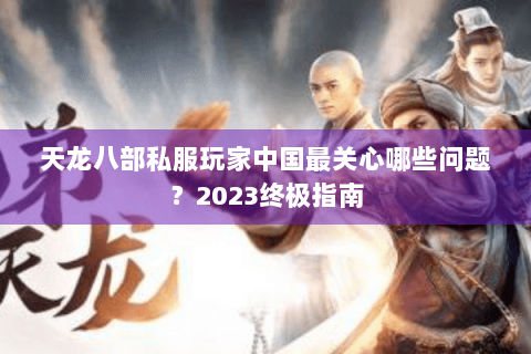 天龙八部私服玩家中国最关心哪些问题？2023终极指南