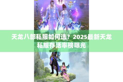 天龙八部私服如何选?2025最新天龙私服存活率榜曝光 天龙八部私服如何选?2025最新天龙私服存活率榜曝光