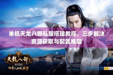 单机天龙八部私服搭建教程，三步解决资源获取与配置难题